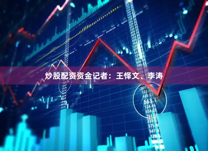 炒股配资资金记者：王怿文、李涛
