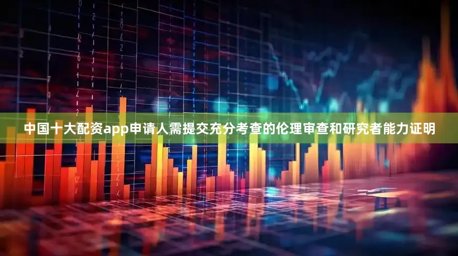 中国十大配资app申请人需提交充分考查的伦理审查和研究者能力证明