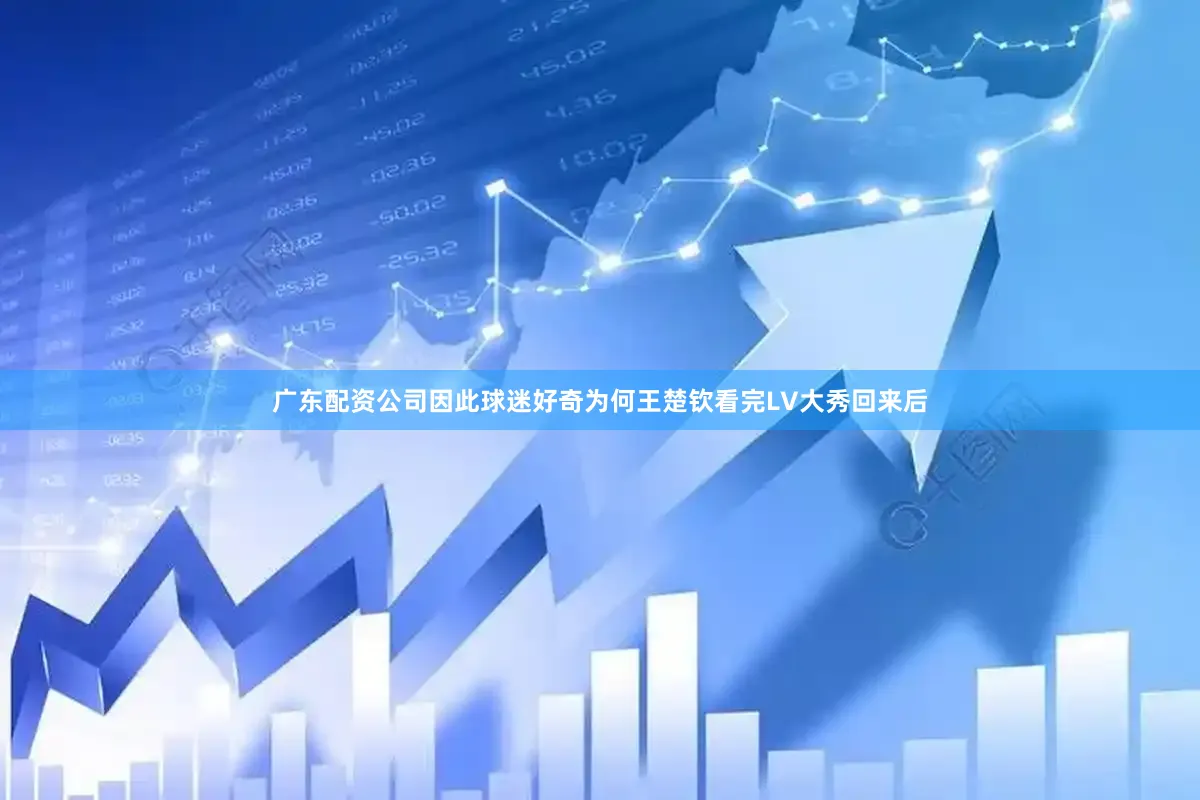 广东配资公司因此球迷好奇为何王楚钦看完LV大秀回来后