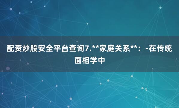 配资炒股安全平台查询7.**家庭关系**：-在传统面相学中