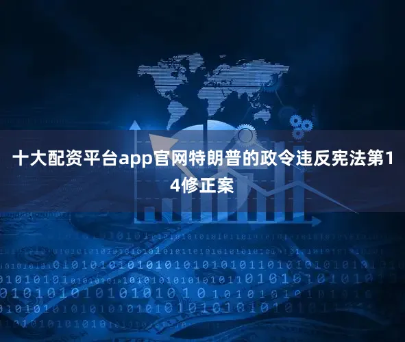 十大配资平台app官网特朗普的政令违反宪法第14修正案