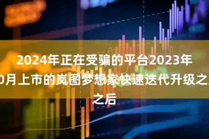 2024年正在受骗的平台2023年10月上市的岚图梦想家快速迭代升级之后