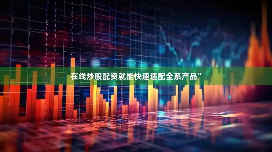 在线炒股配资就能快速适配全系产品”