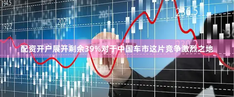 配资开户展开剩余39%对于中国车市这片竞争激烈之地