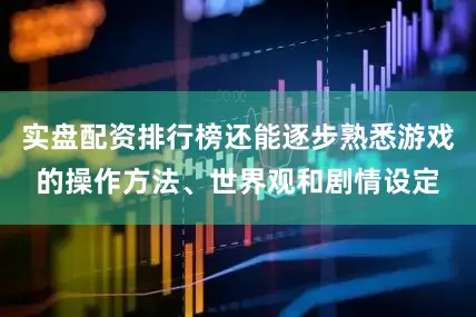 实盘配资排行榜还能逐步熟悉游戏的操作方法、世界观和剧情设定