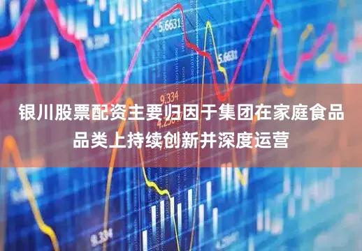 银川股票配资主要归因于集团在家庭食品品类上持续创新并深度运营