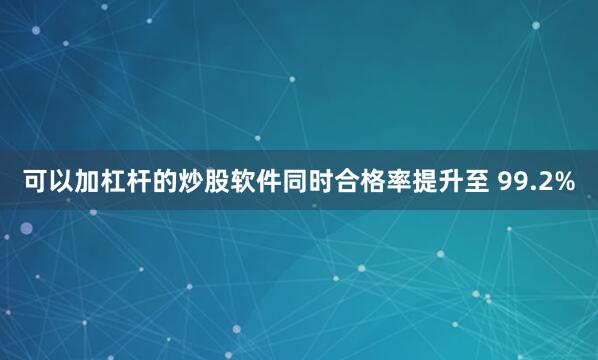 可以加杠杆的炒股软件同时合格率提升至 99.2%