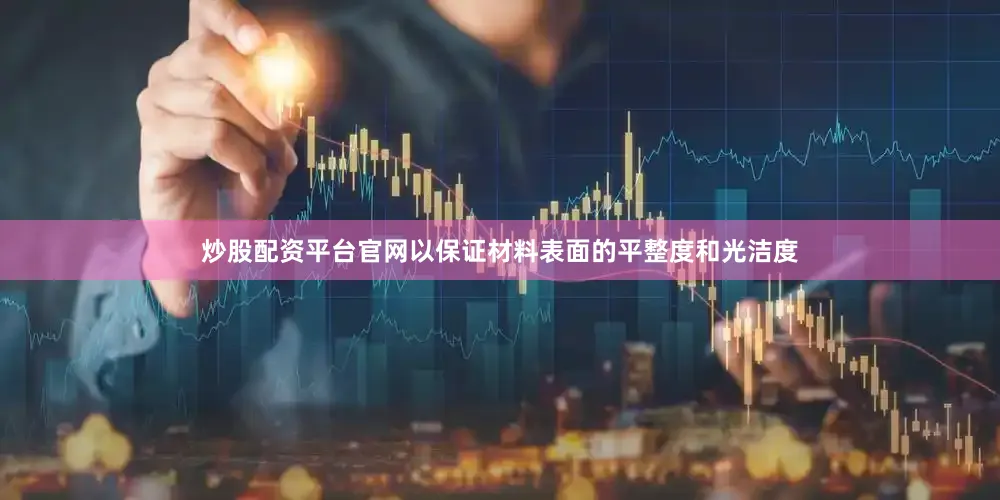 炒股配资平台官网以保证材料表面的平整度和光洁度