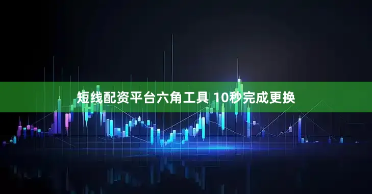 短线配资平台六角工具 10秒完成更换