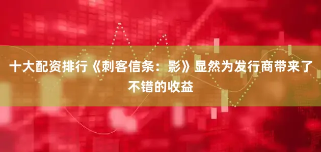 十大配资排行《刺客信条：影》显然为发行商带来了不错的收益