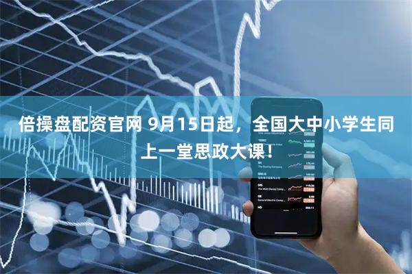 倍操盘配资官网 9月15日起，全国大中小学生同上一堂思政大课！