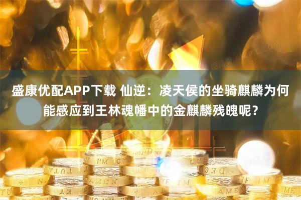 盛康优配APP下载 仙逆：凌天侯的坐骑麒麟为何能感应到王林魂幡中的金麒麟残魄呢？