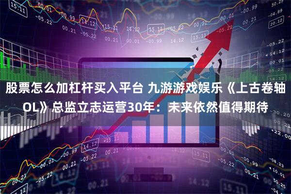 股票怎么加杠杆买入平台 九游游戏娱乐《上古卷轴OL》总监立志运营30年：未来依然值得期待