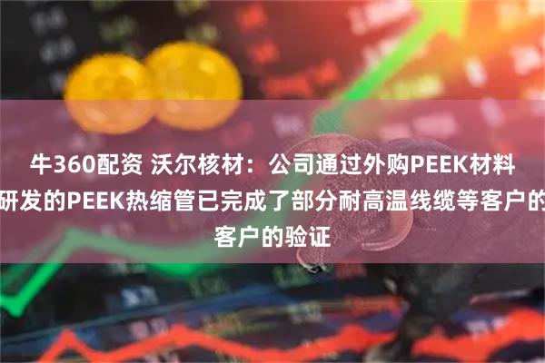牛360配资 沃尔核材：公司通过外购PEEK材料自主研发的PEEK热缩管已完成了部分耐高温线缆等客户的验证