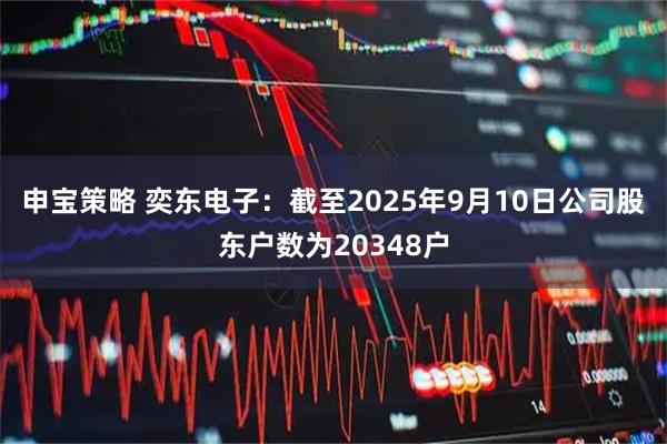 申宝策略 奕东电子：截至2025年9月10日公司股东户数为20348户