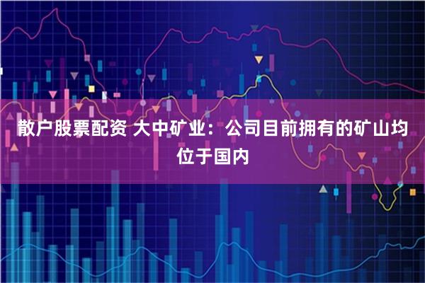 散户股票配资 大中矿业：公司目前拥有的矿山均位于国内