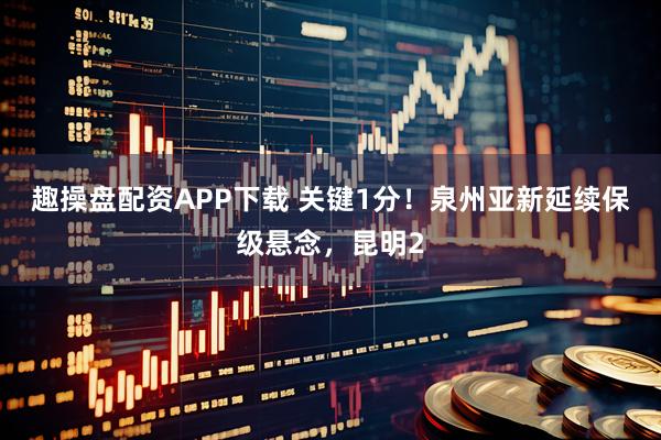 趣操盘配资APP下载 关键1分！泉州亚新延续保级悬念，昆明2
