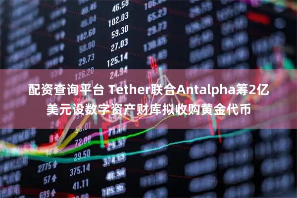 配资查询平台 Tether联合Antalpha筹2亿美元设数字资产财库拟收购黄金代币