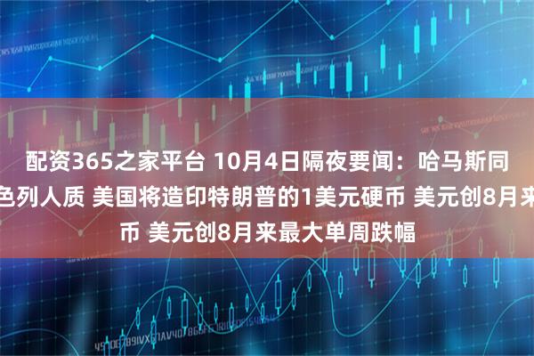 配资365之家平台 10月4日隔夜要闻：哈马斯同意释放所有以色列人质 美国将造印特朗普的1美元硬币 美元创8月来最大单周跌幅