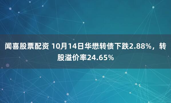 闻喜股票配资 10月14日华懋转债下跌2.88%，转股溢价率24.65%