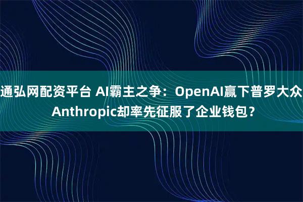 通弘网配资平台 AI霸主之争：OpenAI赢下普罗大众 Anthropic却率先征服了企业钱包？