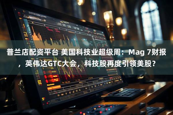 普兰店配资平台 美国科技业超级周：Mag 7财报，英伟达GTC大会，科技股再度引领美股？