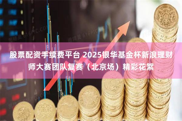 股票配资手续费平台 2025银华基金杯新浪理财师大赛团队复赛（北京场）精彩花絮