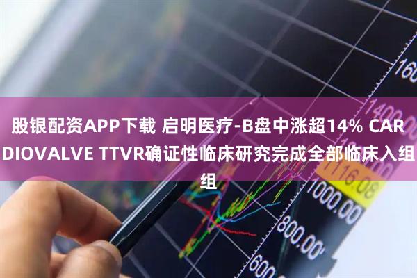 股银配资APP下载 启明医疗-B盘中涨超14% CARDIOVALVE TTVR确证性临床研究完成全部临床入组