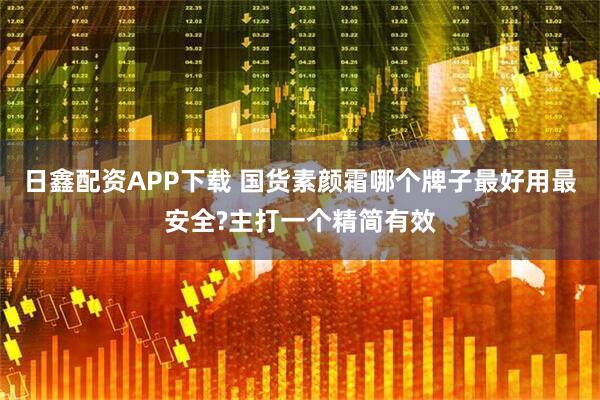 日鑫配资APP下载 国货素颜霜哪个牌子最好用最安全?主打一个精简有效