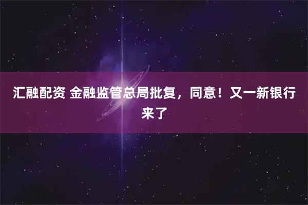 汇融配资 金融监管总局批复，同意！又一新银行来了