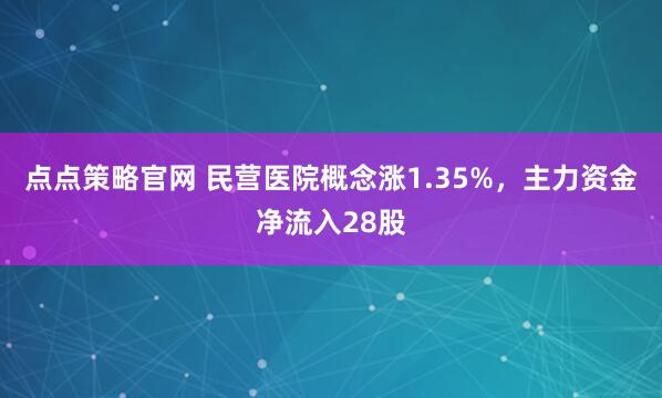 点点策略官网 民营医院概念涨1.35%，主力资金净流入28股