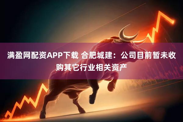 满盈网配资APP下载 合肥城建：公司目前暂未收购其它行业相关资产