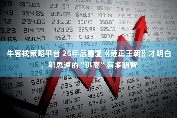 牛客栈策略平台 20年后重温《雍正王朝》才明白，邬思道的“逃离”有多明智