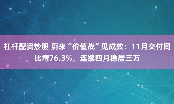 杠杆配资炒股 蔚来“价值战”见成效：11月交付同比增76.3%，连续四月稳居三万