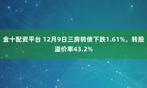 金十配资平台 12月9日三房转债下跌1.61%，转股溢价率43.2%