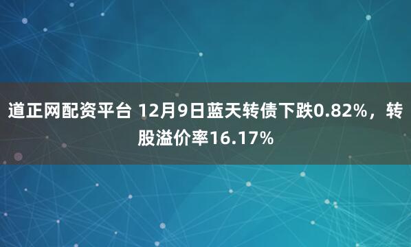 道正网配资平台 12月9日蓝天转债下跌0.82%，转股溢价率16.17%
