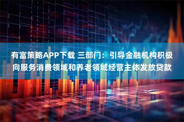 有富策略APP下载 三部门：引导金融机构积极向服务消费领域和养老领域经营主体发放贷款