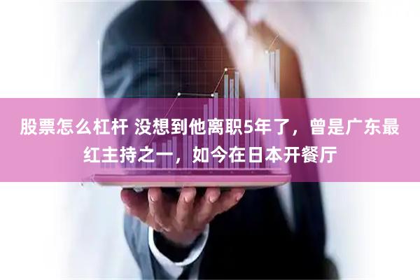 股票怎么杠杆 没想到他离职5年了，曾是广东最红主持之一，如今在日本开餐厅