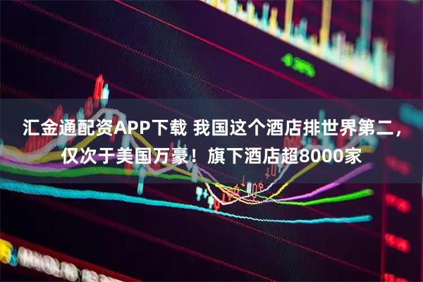汇金通配资APP下载 我国这个酒店排世界第二，仅次于美国万豪！旗下酒店超8000家