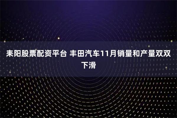 耒阳股票配资平台 丰田汽车11月销量和产量双双下滑