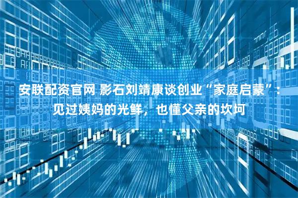 安联配资官网 影石刘靖康谈创业“家庭启蒙”：见过姨妈的光鲜，也懂父亲的坎坷