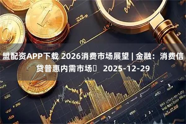 盟配资APP下载 2026消费市场展望 | 金融:消费信贷普惠内需市场 2025-12-29