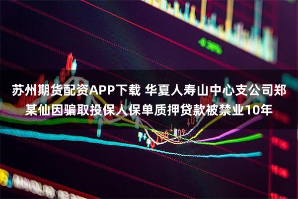 苏州期货配资APP下载 华夏人寿山中心支公司郑某仙因骗取投保人保单质押贷款被禁业10年