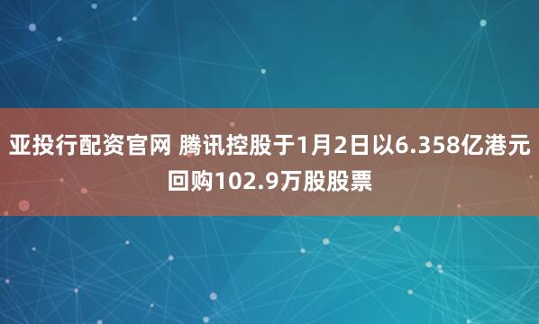 亚投行配资官网 腾讯控股于1月2日以6.358亿港元回购102.9万股股票