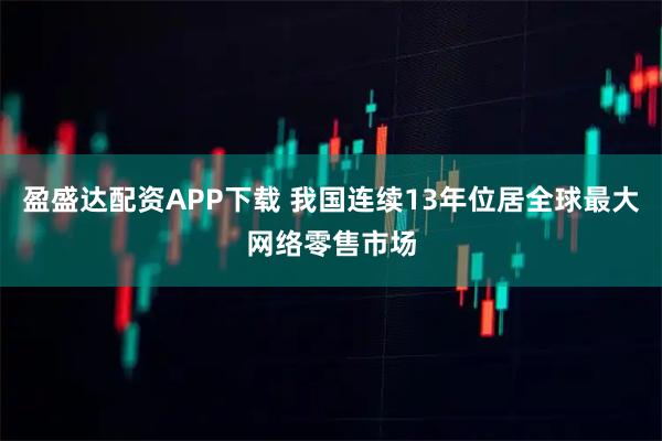 盈盛达配资APP下载 我国连续13年位居全球最大网络零售市场