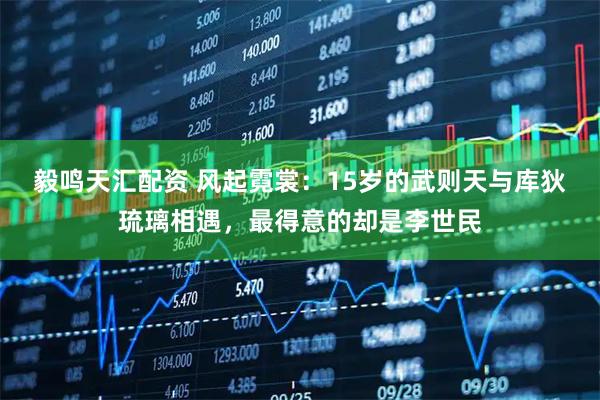 毅鸣天汇配资 风起霓裳：15岁的武则天与库狄琉璃相遇，最得意的却是李世民