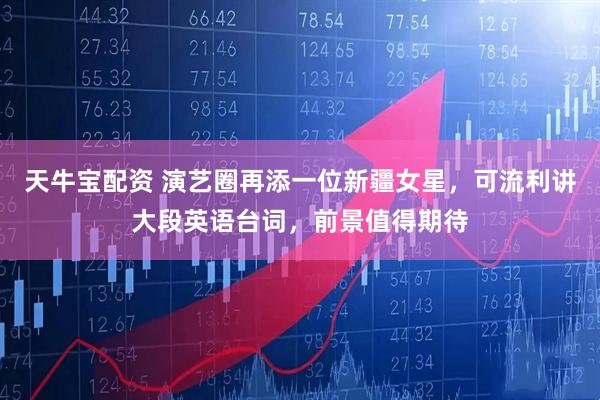 天牛宝配资 演艺圈再添一位新疆女星，可流利讲大段英语台词，前景值得期待