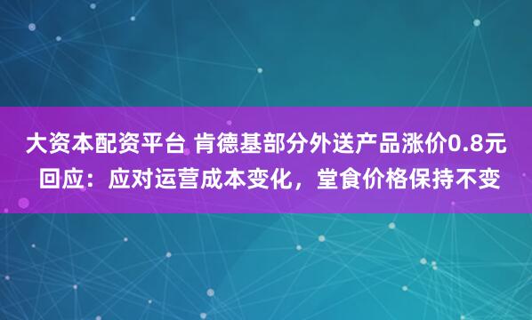 大资本配资平台 肯德基部分外送产品涨价0.8元 回应：应对运营成本变化，堂食价格保持不变