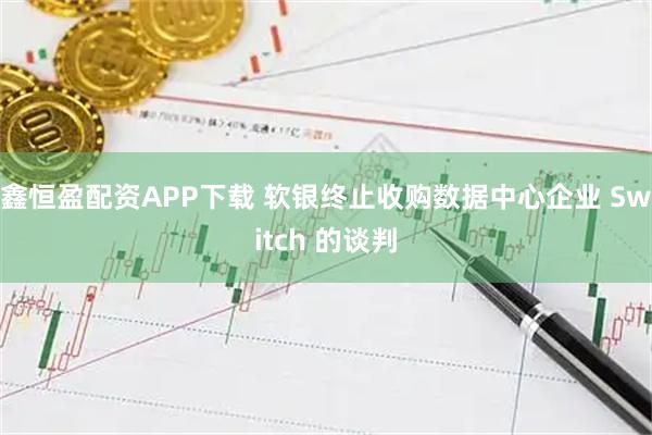 鑫恒盈配资APP下载 软银终止收购数据中心企业 Switch 的谈判