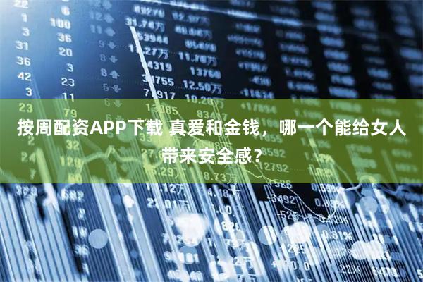 按周配资APP下载 真爱和金钱，哪一个能给女人带来安全感？